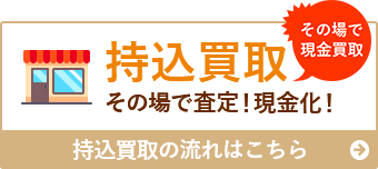 持込買取 その場で査定！現金化！その場で現金買取 持込買取の流れはこちら