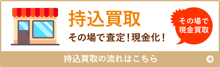 持込買取 その場で査定！現金化！その場で現金買取 持込買取の流れはこちら