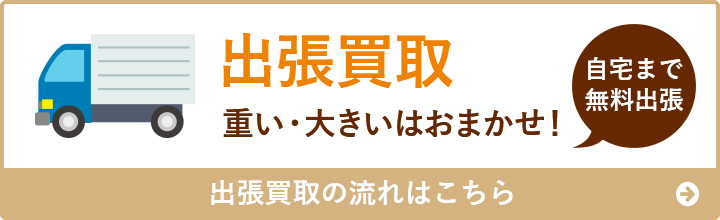 出張買取 重い・大きいはおまかせ！ 自宅まで無料出張 出張買取の流れはこちら